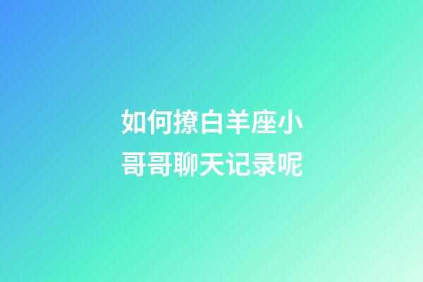 如何撩白羊座小哥哥聊天记录呢-第1张-星座运势-玄机派