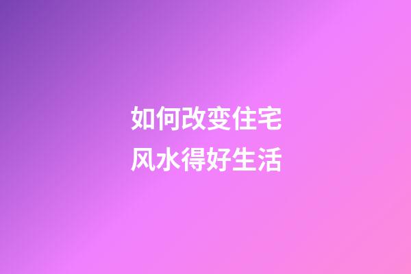 如何改变住宅风水得好生活