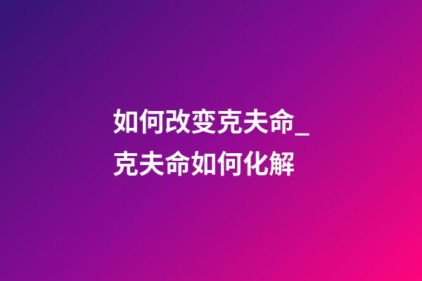 如何改变克夫命_克夫命如何化解