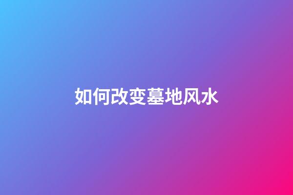 如何改变墓地风水