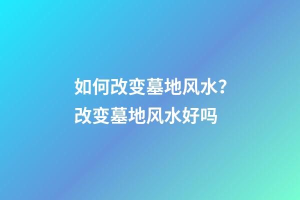 如何改变墓地风水？改变墓地风水好吗