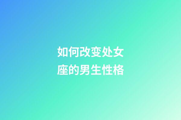 如何改变处女座的男生性格-第1张-星座运势-玄机派