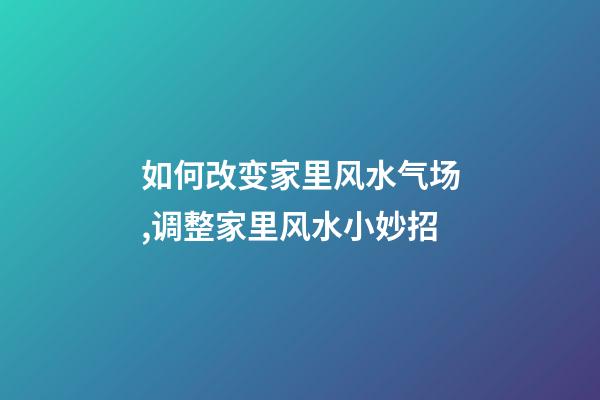 如何改变家里风水气场,调整家里风水小妙招