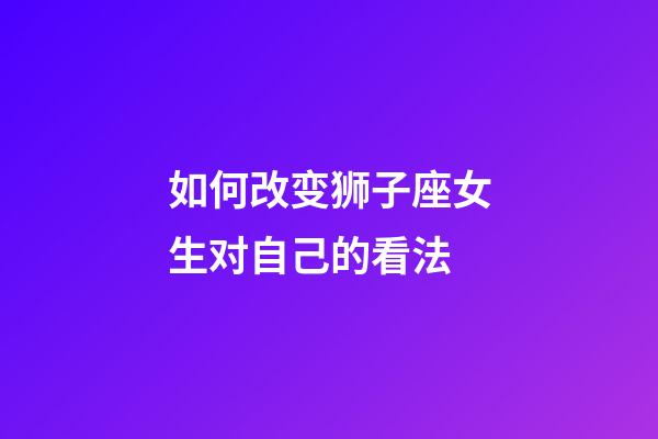 如何改变狮子座女生对自己的看法-第1张-星座运势-玄机派