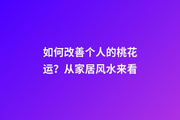 如何改善个人的桃花运？从家居风水来看