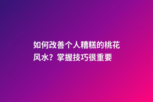 如何改善个人糟糕的桃花风水？掌握技巧很重要