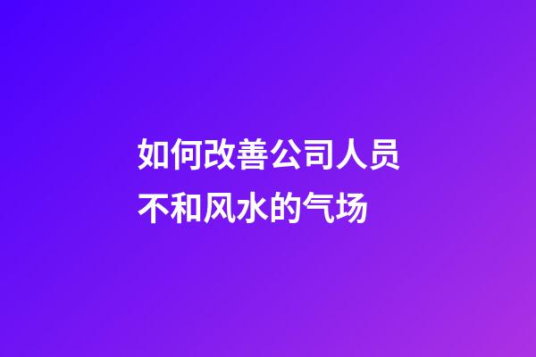 如何改善公司人员不和风水的气场
