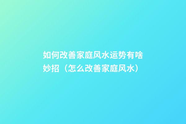 如何改善家庭风水运势有啥妙招（怎么改善家庭风水）