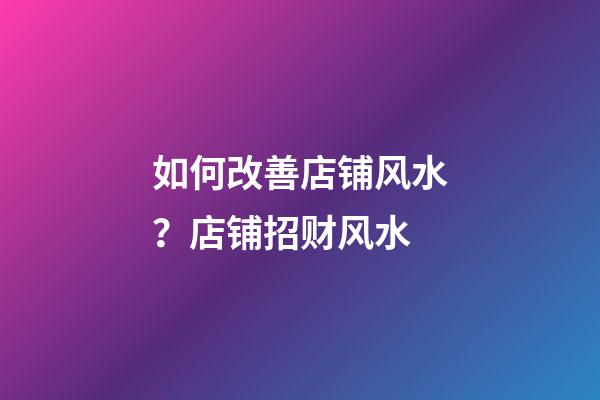 如何改善店铺风水？店铺招财风水