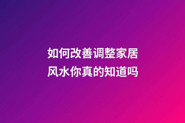 如何改善调整家居风水你真的知道吗