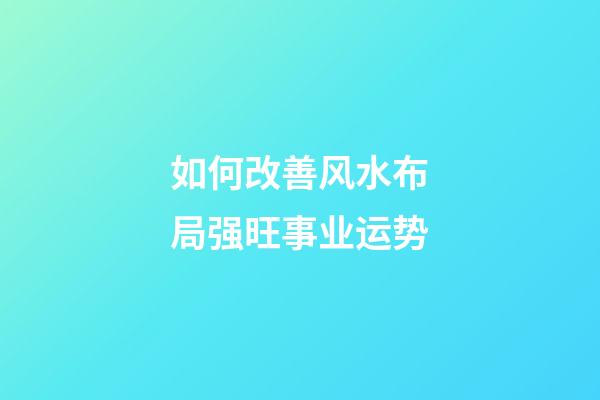 如何改善风水布局强旺事业运势