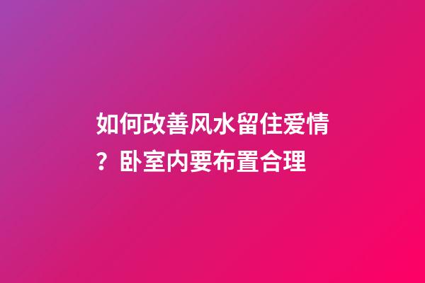 如何改善风水留住爱情？卧室内要布置合理