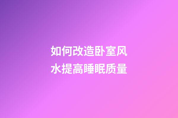 如何改造卧室风水提高睡眠质量