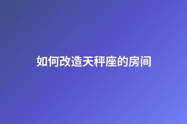 如何改造天秤座的房间-第1张-星座运势-玄机派