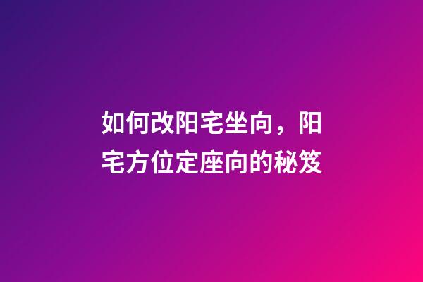 如何改阳宅坐向，阳宅方位定座向的秘笈