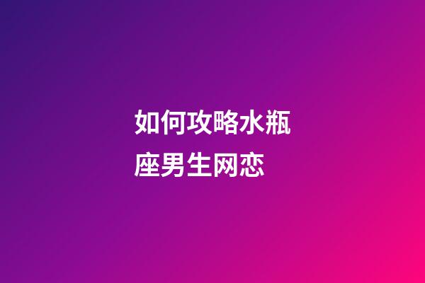 如何攻略水瓶座男生网恋-第1张-星座运势-玄机派