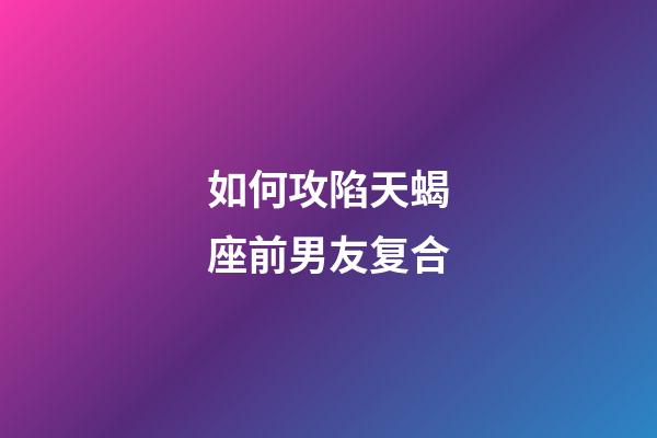 如何攻陷天蝎座前男友复合-第1张-星座运势-玄机派