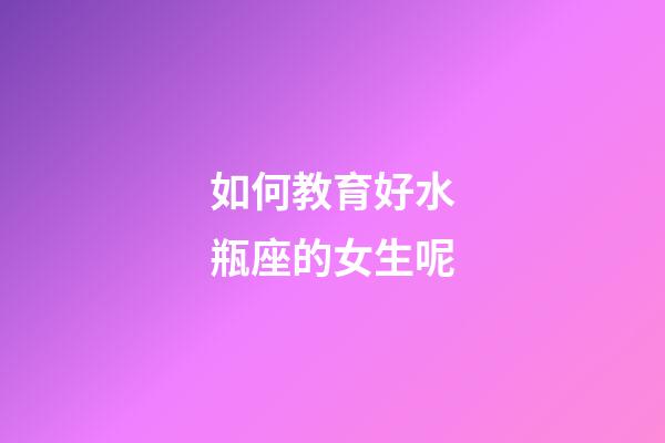 如何教育好水瓶座的女生呢-第1张-星座运势-玄机派