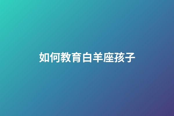 如何教育白羊座孩子-第1张-星座运势-玄机派