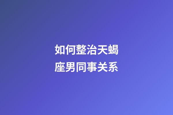 如何整治天蝎座男同事关系-第1张-星座运势-玄机派