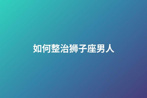 如何整治狮子座男人-第1张-星座运势-玄机派