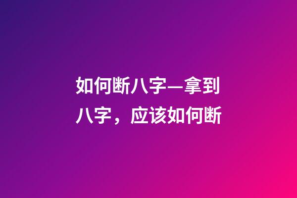 如何断八字—拿到八字，应该如何断