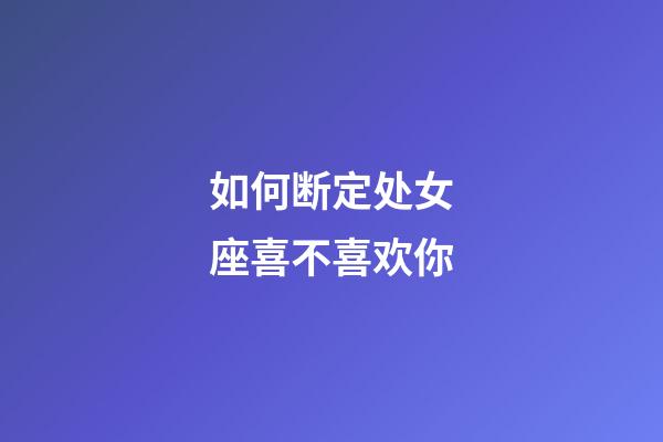 如何断定处女座喜不喜欢你-第1张-星座运势-玄机派