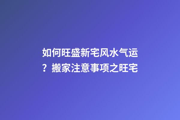 如何旺盛新宅风水气运？搬家注意事项之旺宅