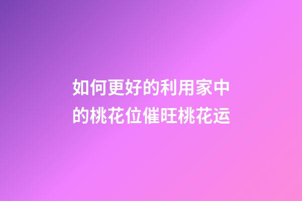 如何更好的利用家中的桃花位催旺桃花运