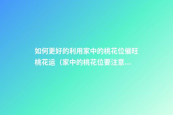 如何更好的利用家中的桃花位催旺桃花运（家中的桃花位要注意什么风水布局）