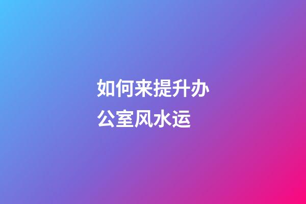 如何来提升办公室风水运