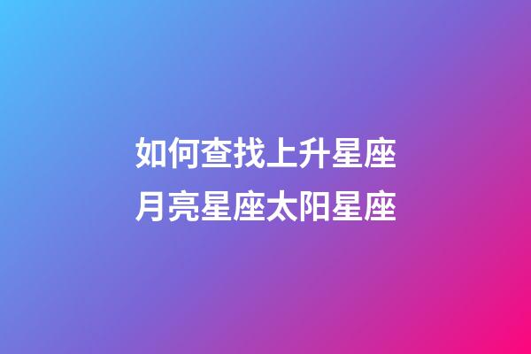 如何查找上升星座月亮星座太阳星座-第1张-星座运势-玄机派