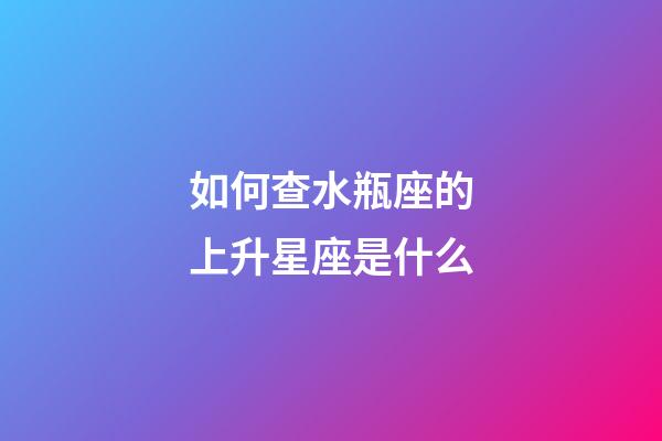 如何查水瓶座的上升星座是什么-第1张-星座运势-玄机派