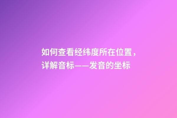 如何查看经纬度所在位置，详解音标——发音的坐标-第1张-观点-玄机派