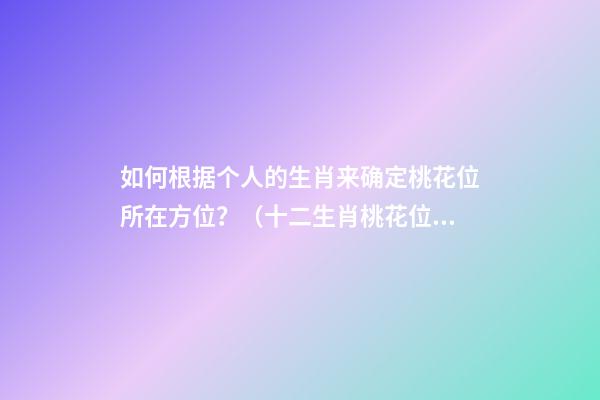 如何根据个人的生肖来确定桃花位所在方位？（十二生肖桃花位在哪方位）
