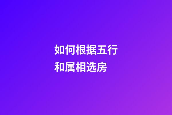 如何根据五行和属相选房