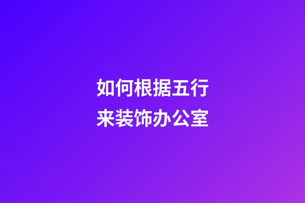 如何根据五行来装饰办公室