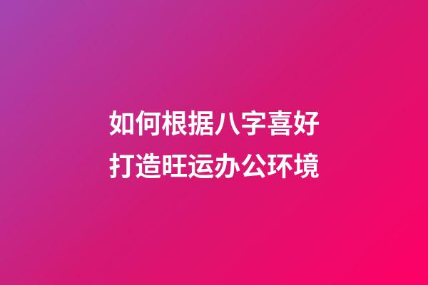 如何根据八字喜好打造旺运办公环境