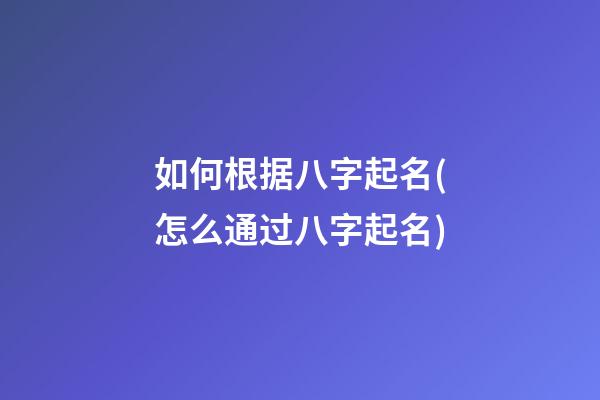 如何根据八字起名(怎么通过八字起名)