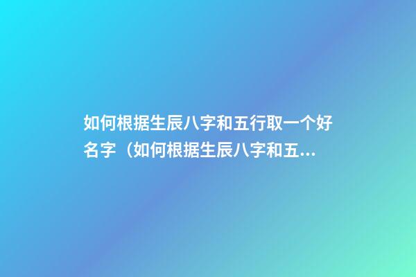 如何根据生辰八字和五行取一个好名字（如何根据生辰八字和五行取一个好名字女）