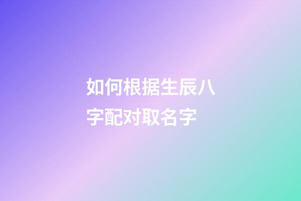 如何根据生辰八字配对取名字