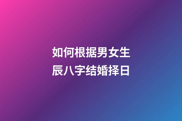 如何根据男女生辰八字结婚择日