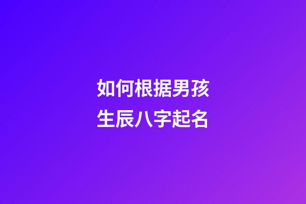 如何根据男孩生辰八字起名