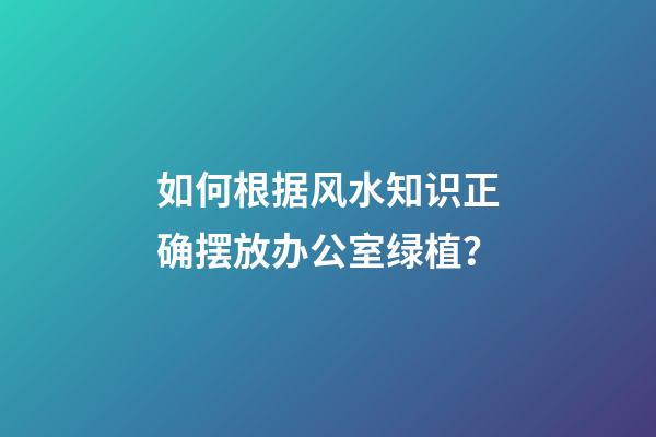 如何根据风水知识正确摆放办公室绿植？