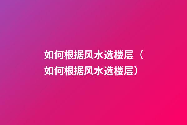 如何根据风水选楼层（如何根据风水选楼层?）