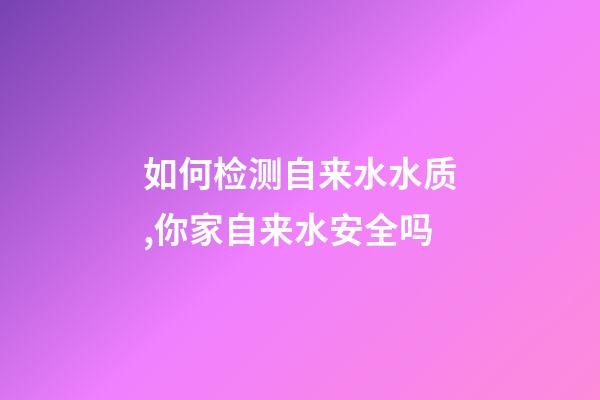 如何检测自来水水质,你家自来水安全吗-第1张-观点-玄机派