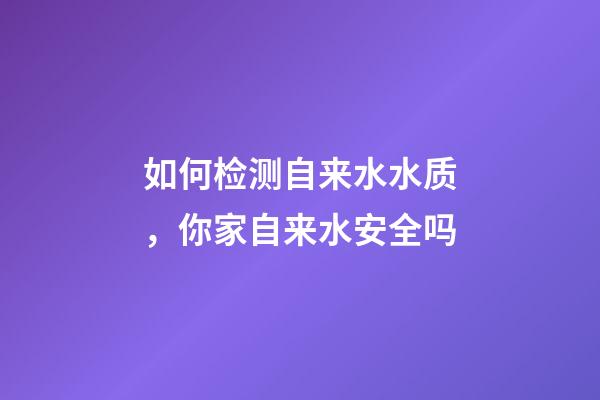如何检测自来水水质，你家自来水安全吗-第1张-观点-玄机派