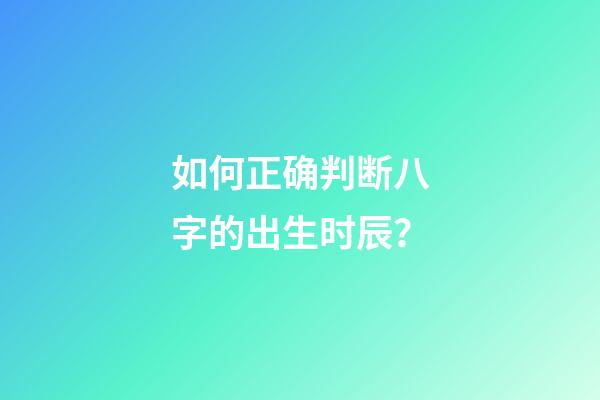 如何正确判断八字的出生时辰？