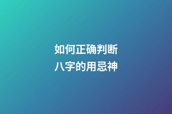 如何正确判断八字的用忌神