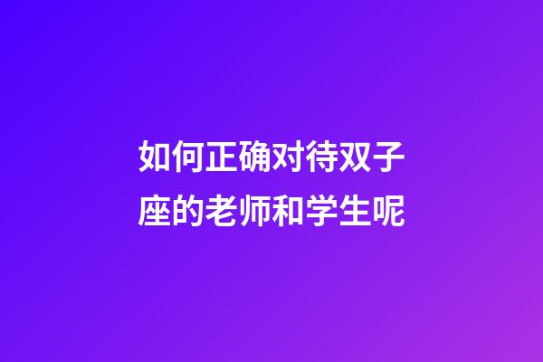 如何正确对待双子座的老师和学生呢-第1张-星座运势-玄机派